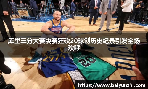 HB库里三分大赛决赛狂砍20球创历史纪录引发全场欢呼